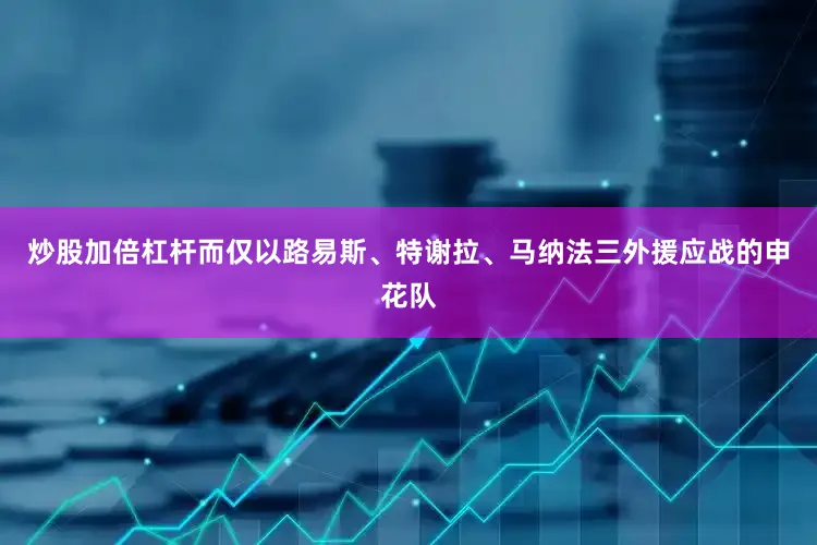 炒股加倍杠杆而仅以路易斯、特谢拉、马纳法三外援应战的申花队