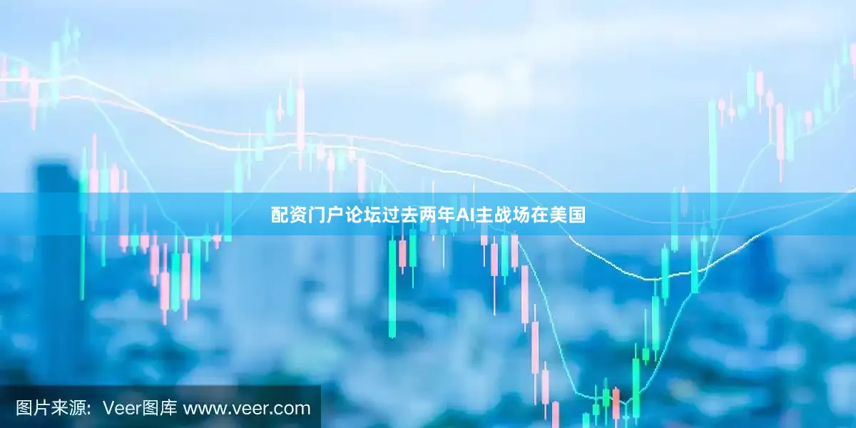 配资门户论坛过去两年AI主战场在美国