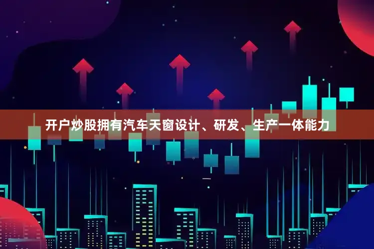 开户炒股拥有汽车天窗设计、研发、生产一体能力