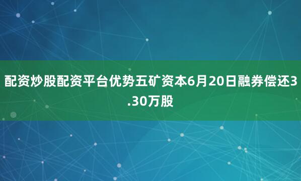 配资炒股配资平台优势五矿资本6月20日融券偿还3.30万股