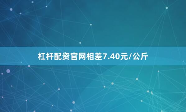 杠杆配资官网相差7.40元/公斤