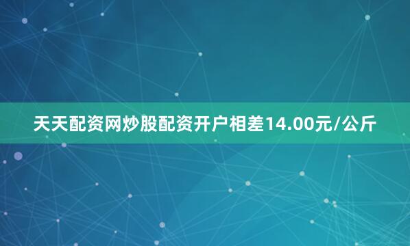 天天配资网炒股配资开户相差14.00元/公斤