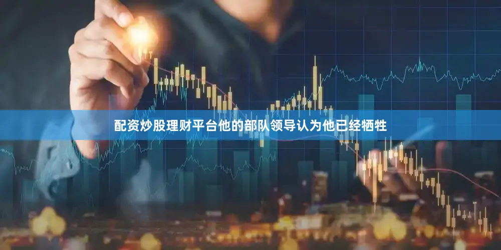 配资炒股理财平台他的部队领导认为他已经牺牲