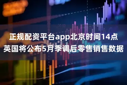 正规配资平台app北京时间14点英国将公布5月季调后零售销售数据