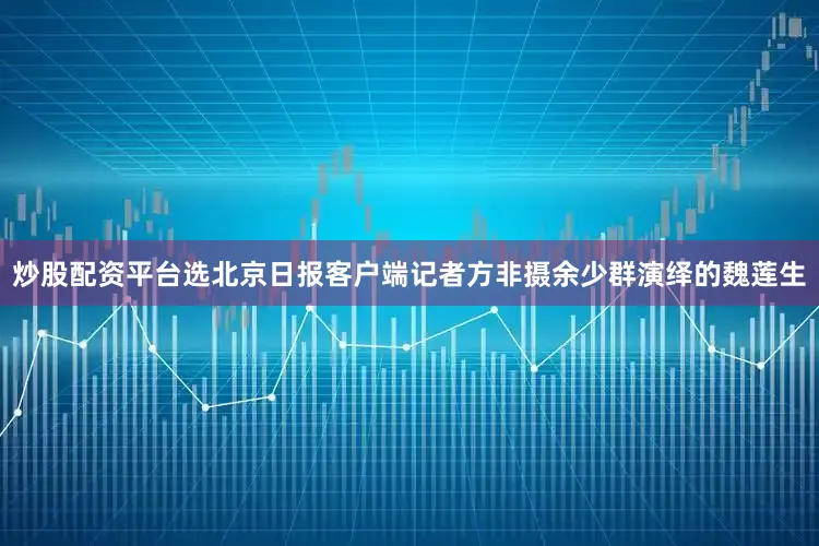 炒股配资平台选北京日报客户端记者方非摄余少群演绎的魏莲生
