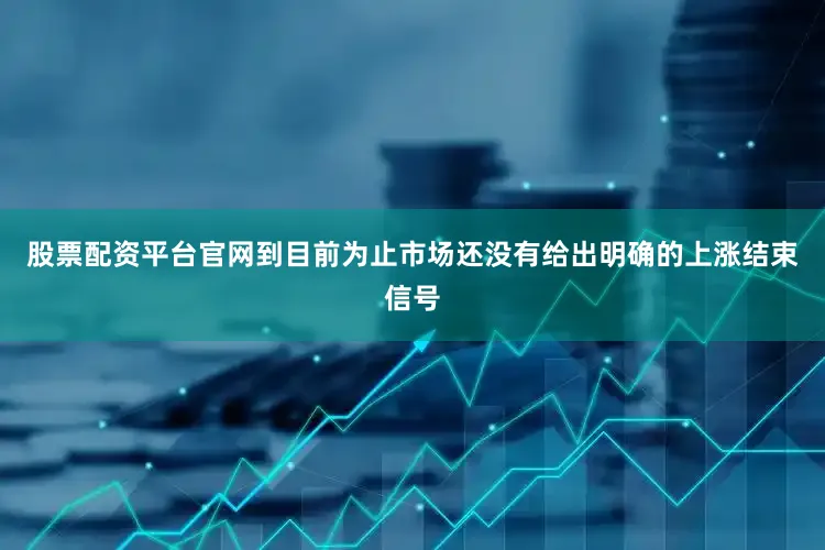 股票配资平台官网到目前为止市场还没有给出明确的上涨结束信号