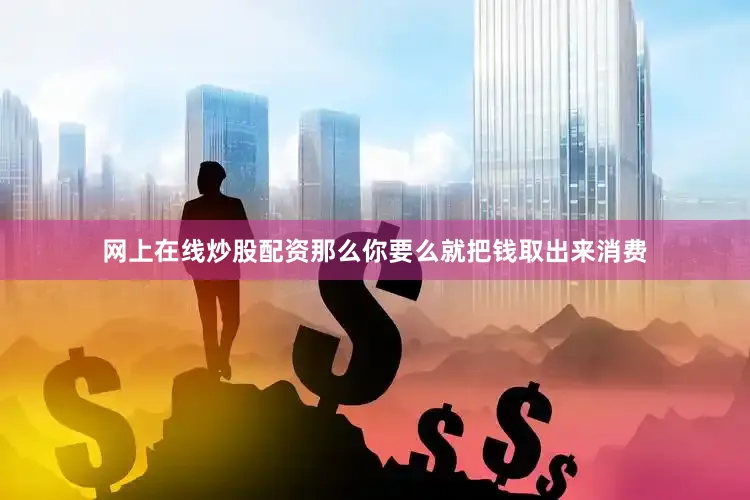网上在线炒股配资那么你要么就把钱取出来消费