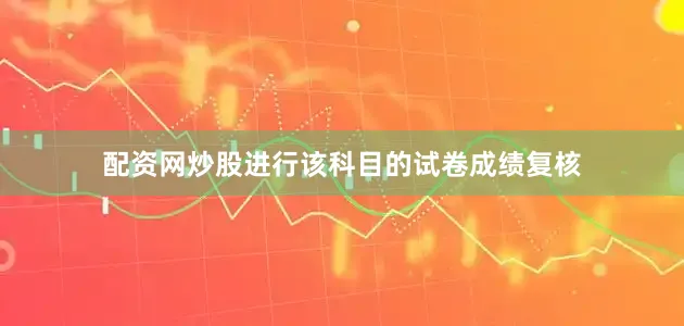 配资网炒股进行该科目的试卷成绩复核