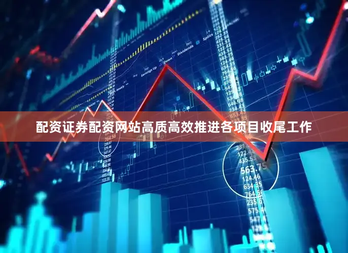 配资证券配资网站高质高效推进各项目收尾工作