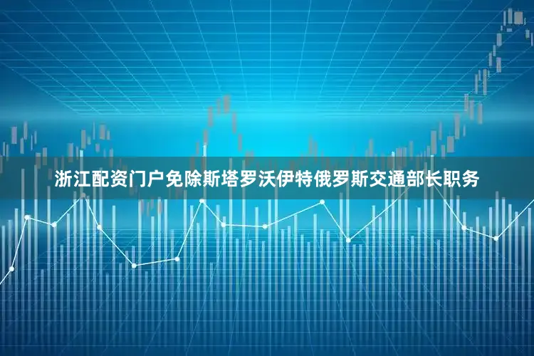 浙江配资门户免除斯塔罗沃伊特俄罗斯交通部长职务