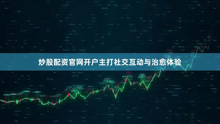 炒股配资官网开户主打社交互动与治愈体验