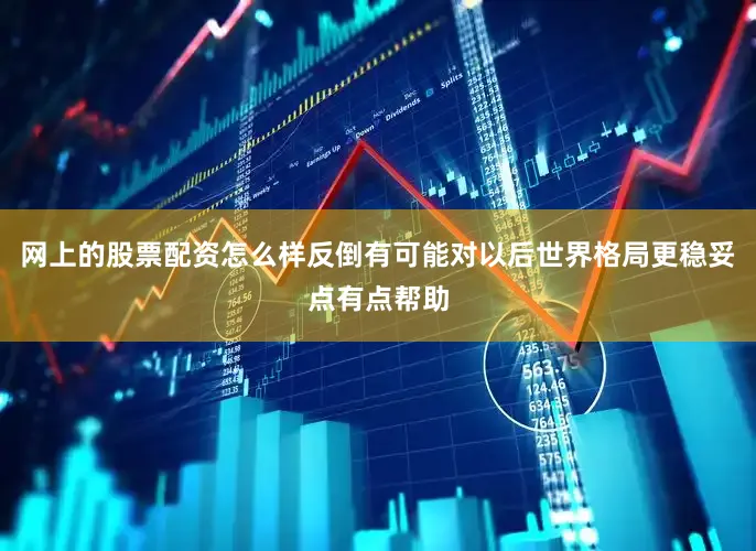 网上的股票配资怎么样反倒有可能对以后世界格局更稳妥点有点帮助