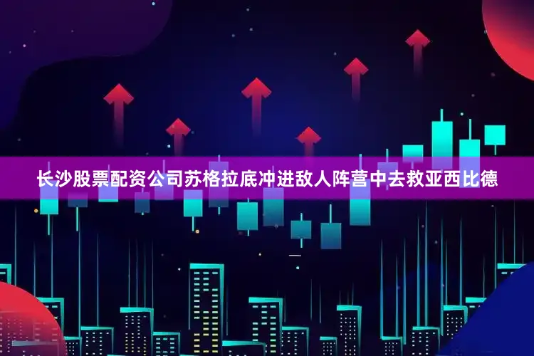 长沙股票配资公司苏格拉底冲进敌人阵营中去救亚西比德