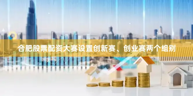 合肥股票配资大赛设置创新赛、创业赛两个组别