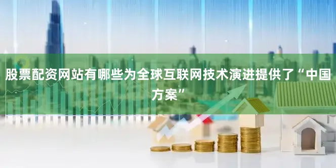 股票配资网站有哪些为全球互联网技术演进提供了“中国方案”