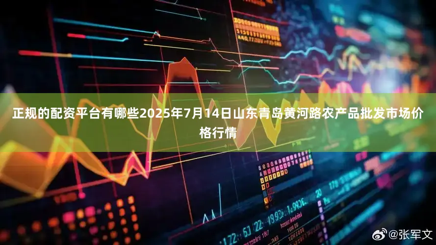 正规的配资平台有哪些2025年7月14日山东青岛黄河路农产品批发市场价格行情