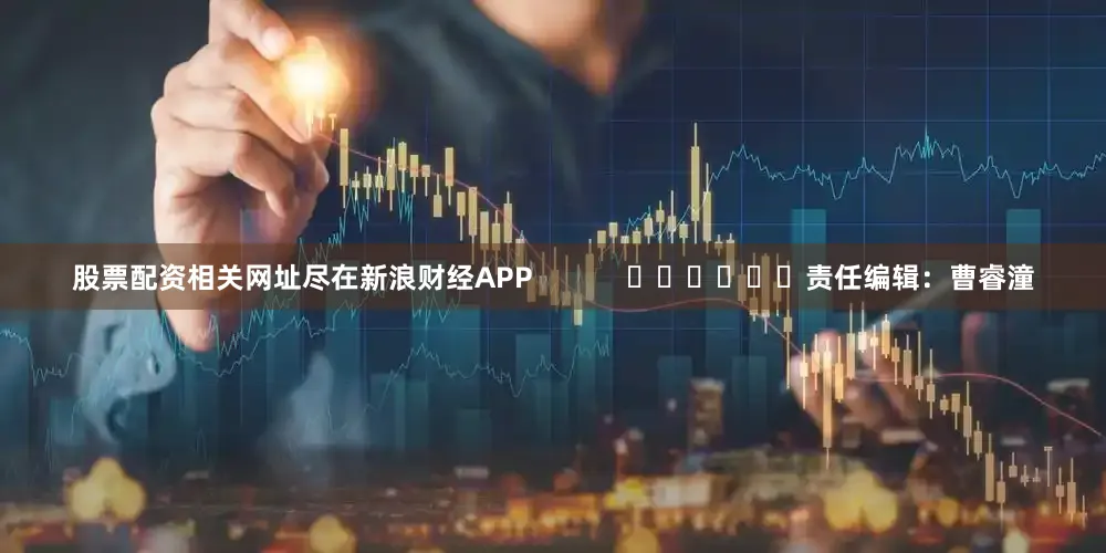 股票配资相关网址尽在新浪财经APP            						责任编辑：曹睿潼