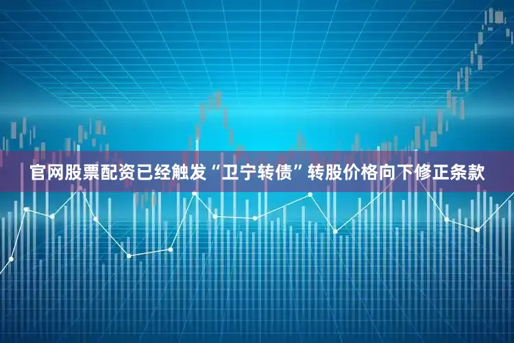 官网股票配资已经触发“卫宁转债”转股价格向下修正条款