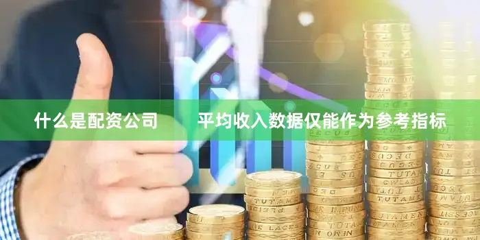 什么是配资公司        平均收入数据仅能作为参考指标