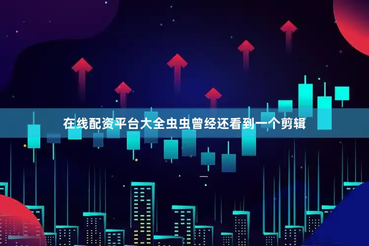 在线配资平台大全虫虫曾经还看到一个剪辑