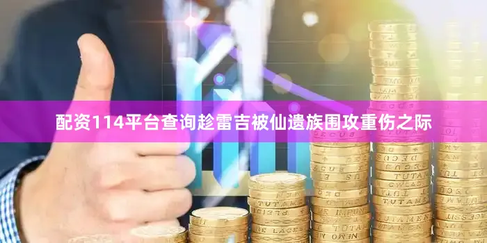 配资114平台查询趁雷吉被仙遗族围攻重伤之际