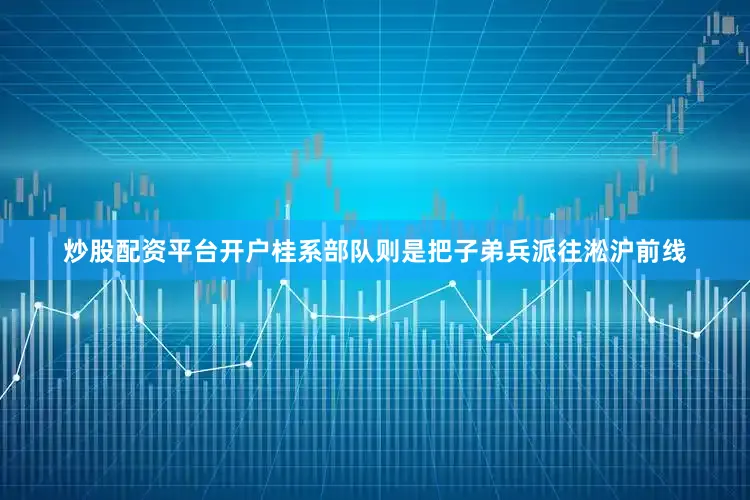 炒股配资平台开户桂系部队则是把子弟兵派往淞沪前线