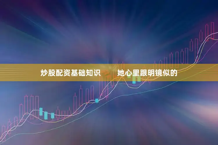炒股配资基础知识        她心里跟明镜似的