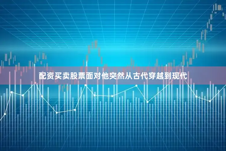 配资买卖股票面对他突然从古代穿越到现代