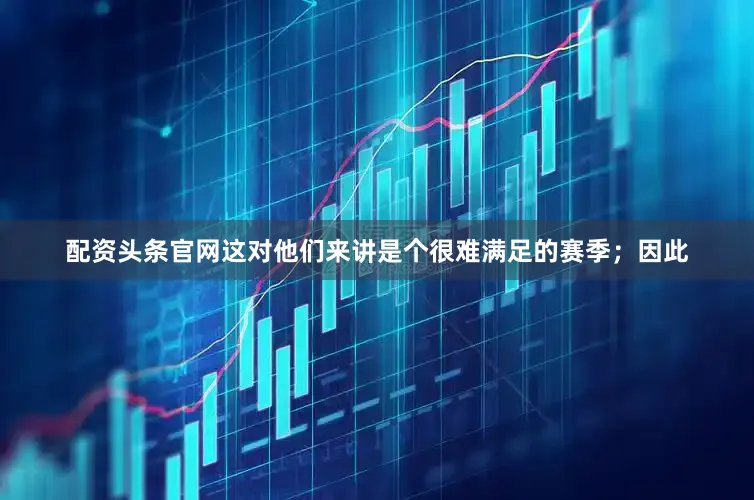 配资头条官网这对他们来讲是个很难满足的赛季；因此