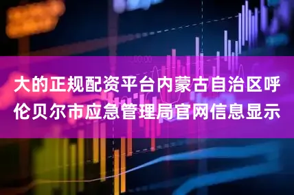 大的正规配资平台内蒙古自治区呼伦贝尔市应急管理局官网信息显示