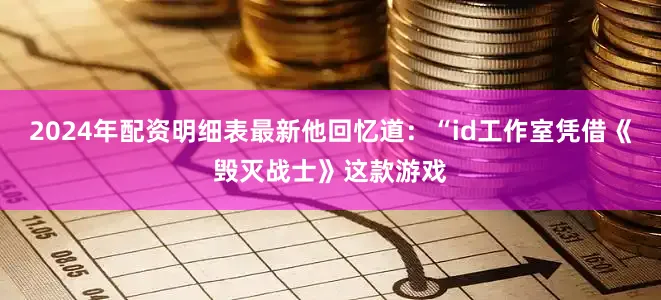 2024年配资明细表最新他回忆道：“id工作室凭借《毁灭战士》这款游戏