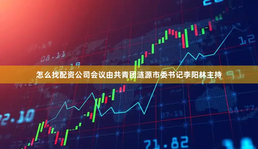 怎么找配资公司会议由共青团涟源市委书记李阳林主持