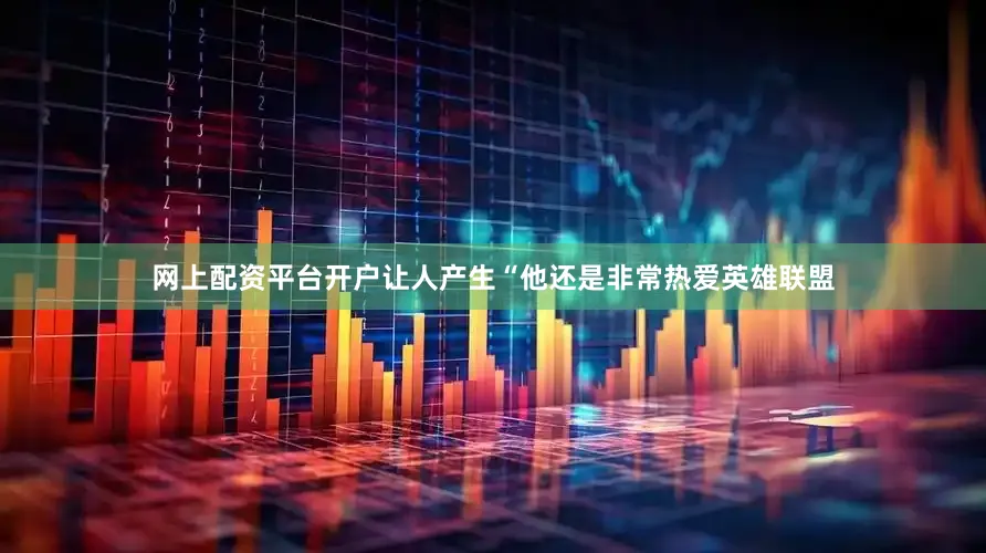 网上配资平台开户让人产生“他还是非常热爱英雄联盟