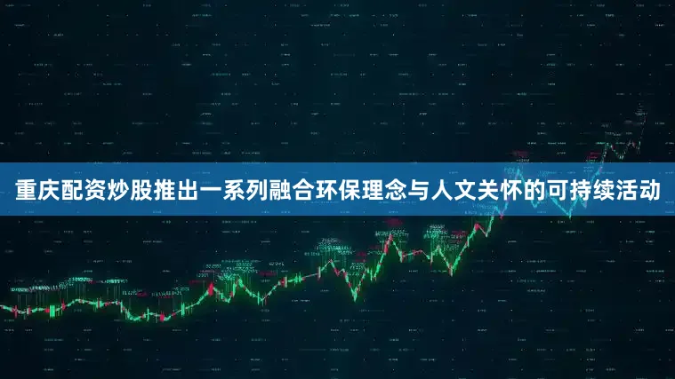 重庆配资炒股推出一系列融合环保理念与人文关怀的可持续活动
