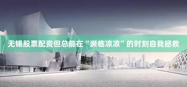 无锡股票配资但总能在“濒临凉凉”的时刻自我拯救