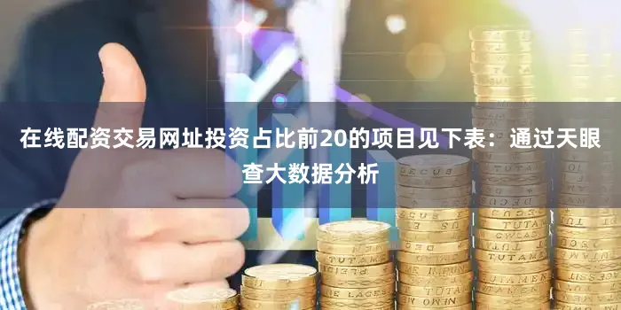 在线配资交易网址投资占比前20的项目见下表：通过天眼查大数据分析