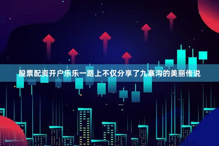 股票配资开户乐乐一路上不仅分享了九寨沟的美丽传说