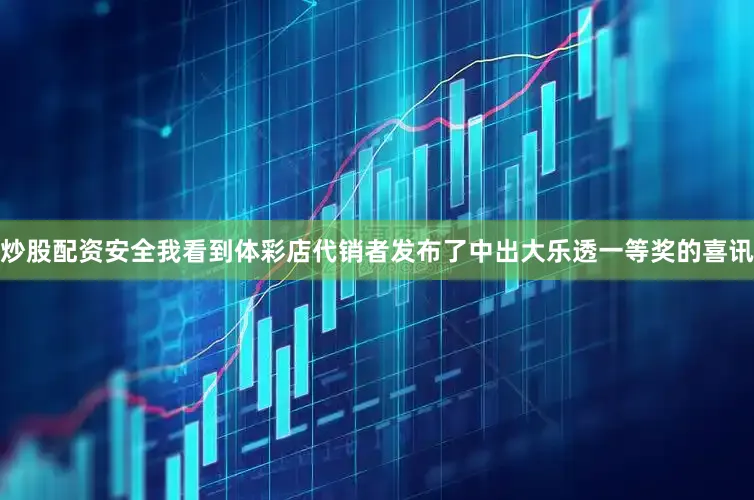 炒股配资安全我看到体彩店代销者发布了中出大乐透一等奖的喜讯