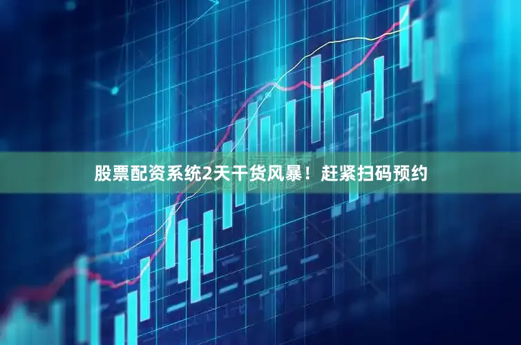 股票配资系统2天干货风暴！赶紧扫码预约