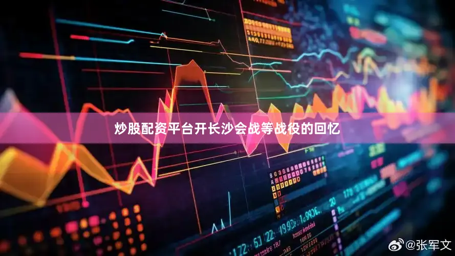 炒股配资平台开长沙会战等战役的回忆