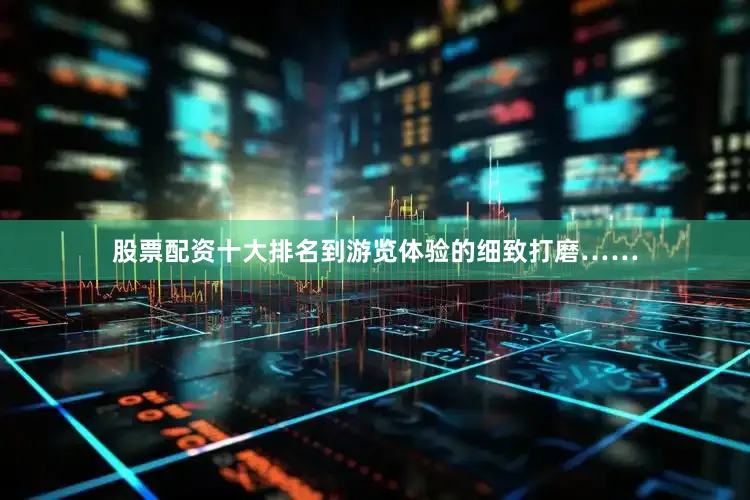 股票配资十大排名到游览体验的细致打磨……