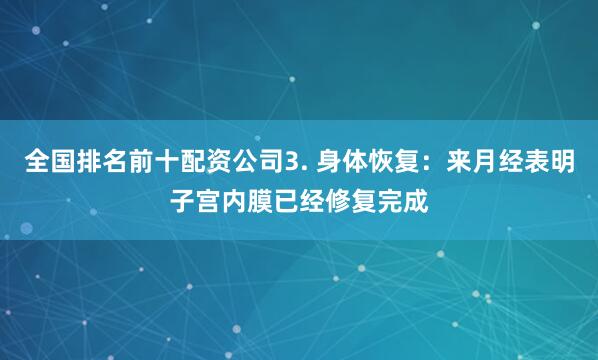 全国排名前十配资公司3. 身体恢复:来月经表明子宫内膜已经修复完成