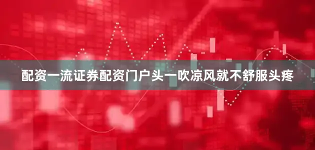 配资一流证券配资门户头一吹凉风就不舒服头疼