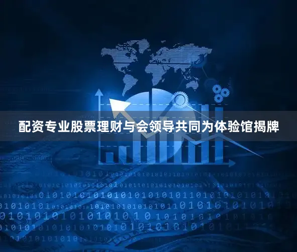 配资专业股票理财与会领导共同为体验馆揭牌