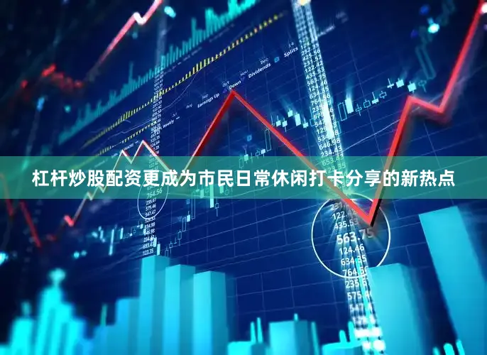 杠杆炒股配资更成为市民日常休闲打卡分享的新热点